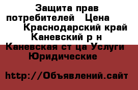 Защита прав потребителей › Цена ­ 1 000 - Краснодарский край, Каневский р-н, Каневская ст-ца Услуги » Юридические   